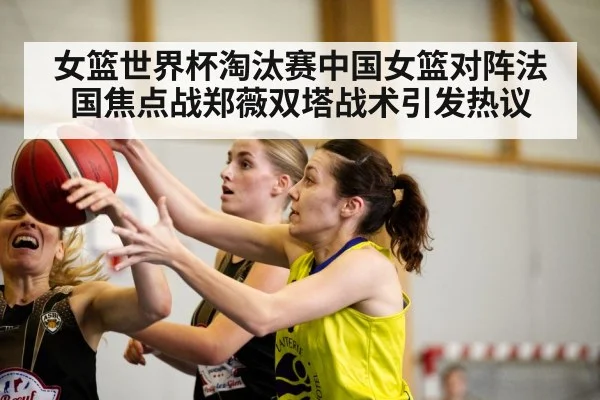 女篮世界杯淘汰赛中国女篮对阵法国焦点战郑薇双塔战术引发热议