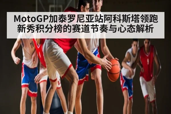 MotoGP加泰罗尼亚站阿科斯塔领跑新秀积分榜的赛道节奏与心态解析 | kaiyun sports