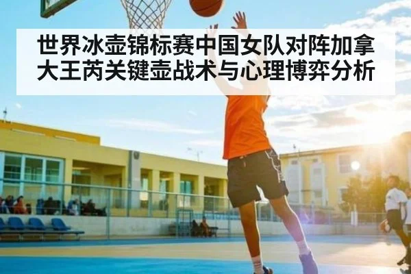 世界冰壶锦标赛中国女队对阵加拿大王芮关键壶战术与心理博弈分析 | kaiyun sports
