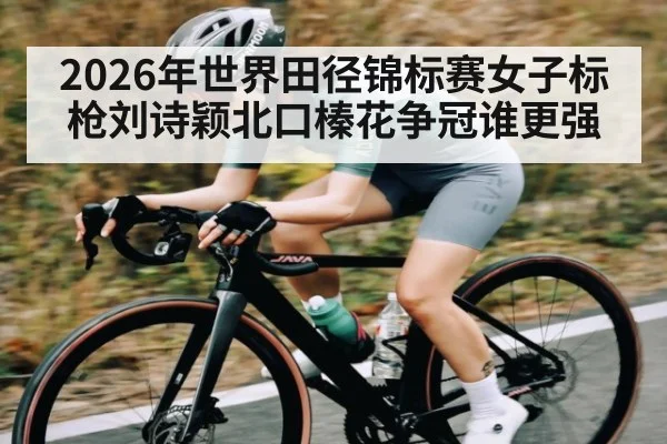 2026年世界田径锦标赛女子标枪刘诗颖北口榛花争冠谁更强 | kaiyun sports