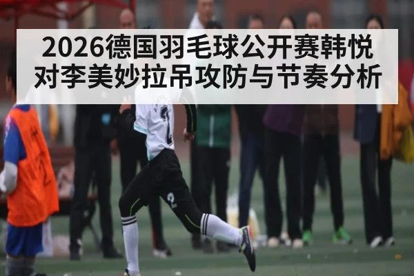2026德国羽毛球公开赛韩悦对李美妙拉吊攻防与节奏分析 | kaiyun sports